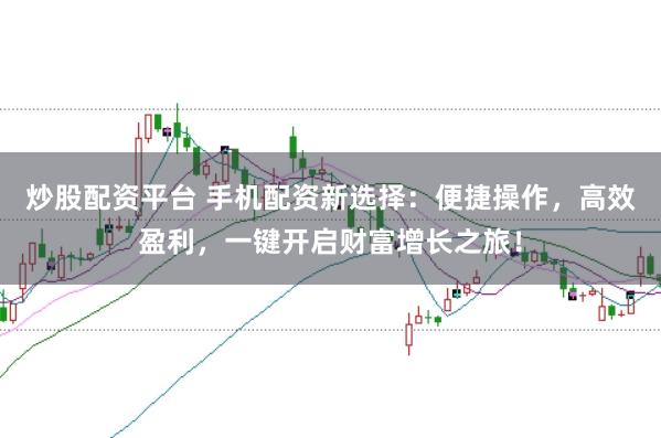 炒股配资平台 手机配资新选择：便捷操作，高效盈利，一键开启财富增长之旅！