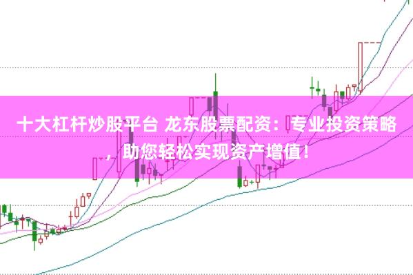 十大杠杆炒股平台 龙东股票配资：专业投资策略，助您轻松实现资产增值！