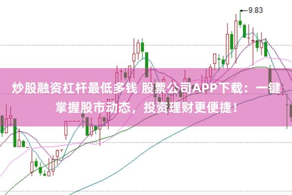 炒股融资杠杆最低多钱 股票公司APP下载：一键掌握股市动态，投资理财更便捷！