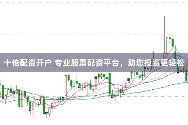 十倍配资开户 专业股票配资平台，助您投资更轻松