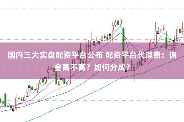 国内三大实盘配资平台公布 配资平台代理费：佣金高不高？如何分成？