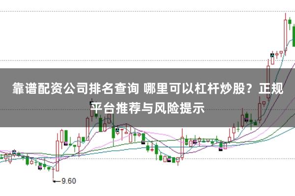 靠谱配资公司排名查询 哪里可以杠杆炒股？正规平台推荐与风险提示