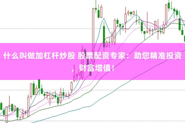 什么叫做加杠杆炒股 股票配资专家：助您精准投资，财富增值！