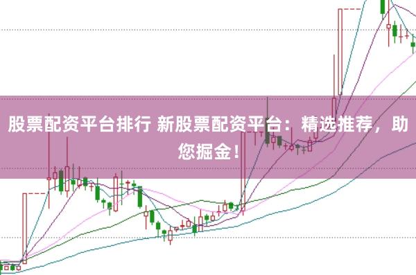 股票配资平台排行 新股票配资平台：精选推荐，助您掘金！