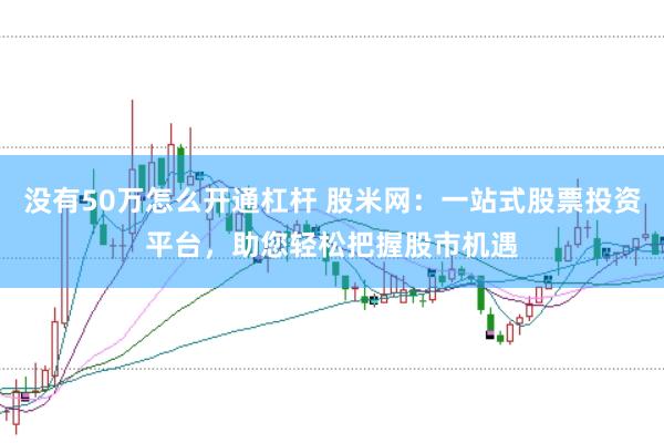 没有50万怎么开通杠杆 股米网：一站式股票投资平台，助您轻松把握股市机遇
