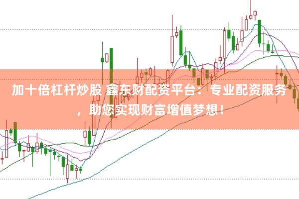 加十倍杠杆炒股 鑫东财配资平台：专业配资服务，助您实现财富增值梦想！