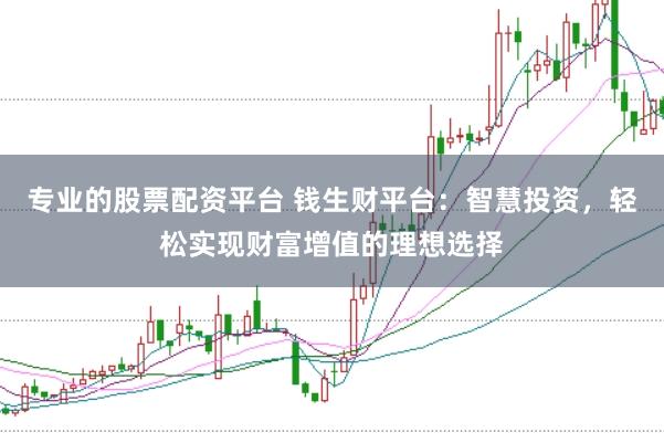 专业的股票配资平台 钱生财平台：智慧投资，轻松实现财富增值的理想选择