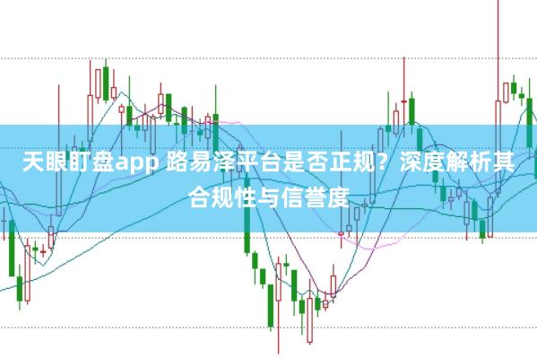 天眼盯盘app 路易泽平台是否正规？深度解析其合规性与信誉度