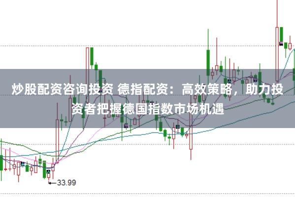 炒股配资咨询投资 德指配资：高效策略，助力投资者把握德国指数市场机遇