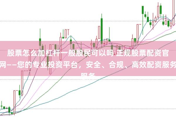 股票怎么加杠杆一般股民可以吗 正规股票配资官网——您的专业投资平台，安全、合规、高效配资服务