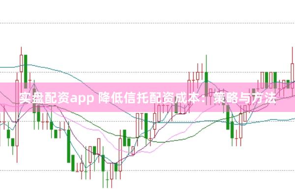 实盘配资app 降低信托配资成本：策略与方法