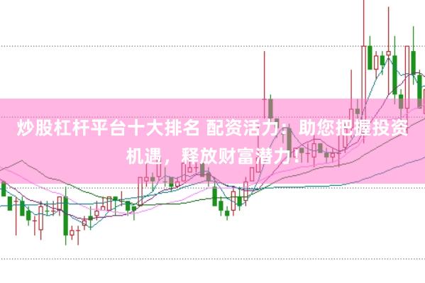 炒股杠杆平台十大排名 配资活力：助您把握投资机遇，释放财富潜力！
