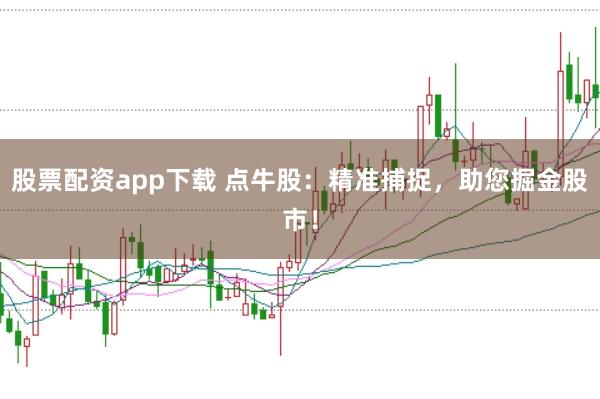 股票配资app下载 点牛股：精准捕捉，助您掘金股市！