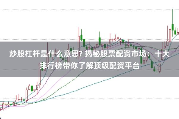 炒股杠杆是什么意思? 揭秘股票配资市场：十大排行榜带你了解顶级配资平台