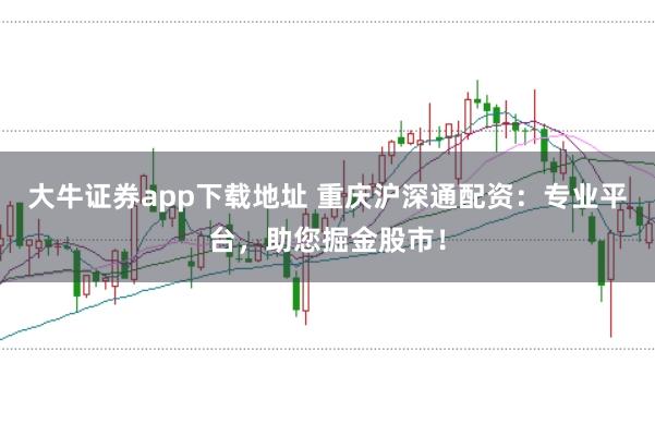 大牛证券app下载地址 重庆沪深通配资：专业平台，助您掘金股市！