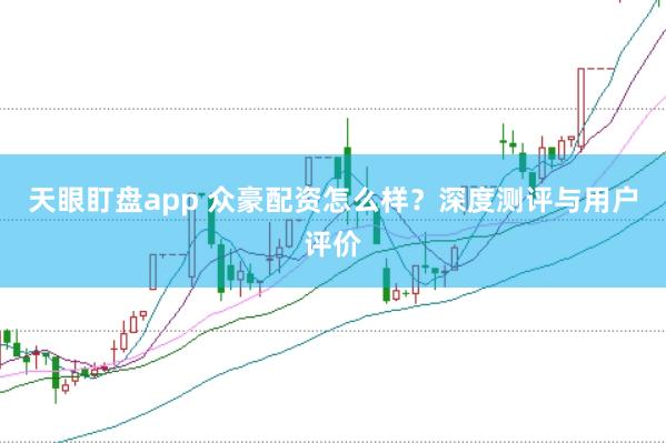 天眼盯盘app 众豪配资怎么样？深度测评与用户评价