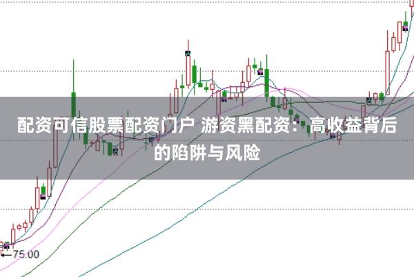 配资可信股票配资门户 游资黑配资：高收益背后的陷阱与风险