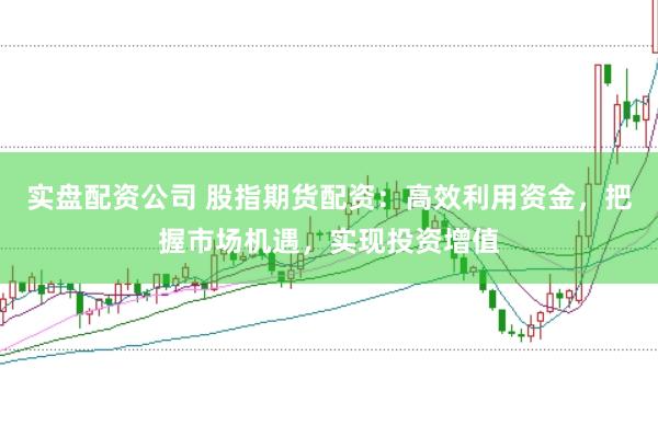 实盘配资公司 股指期货配资：高效利用资金，把握市场机遇，实现投资增值