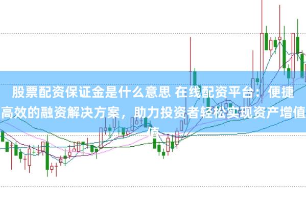 股票配资保证金是什么意思 在线配资平台：便捷高效的融资解决方案，助力投资者轻松实现资产增值