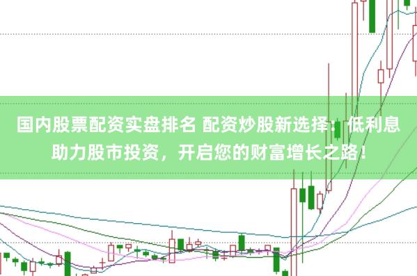 国内股票配资实盘排名 配资炒股新选择：低利息助力股市投资，开启您的财富增长之路！
