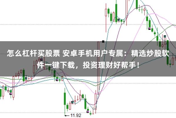 怎么杠杆买股票 安卓手机用户专属：精选炒股软件一键下载，投资理财好帮手！