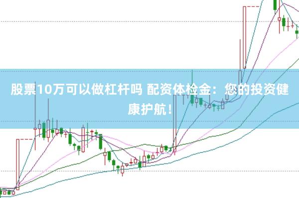 股票10万可以做杠杆吗 配资体检金：您的投资健康护航！