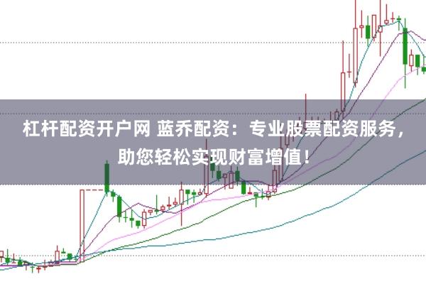 杠杆配资开户网 蓝乔配资：专业股票配资服务，助您轻松实现财富增值！