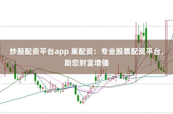 炒股配资平台app 巢配资：专业股票配资平台，助您财富增值