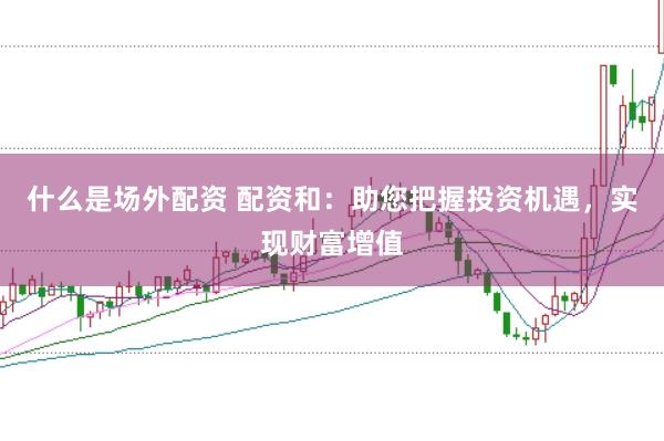 什么是场外配资 配资和：助您把握投资机遇，实现财富增值