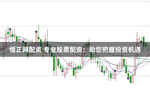 恒正网配资 专业股票配资：助您把握投资机遇