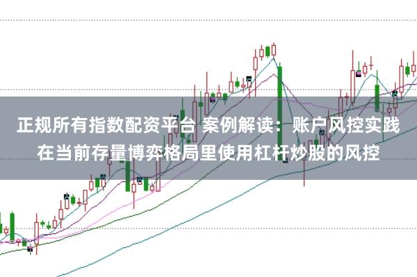 正规所有指数配资平台 案例解读：账户风控实践在当前存量博弈格局里使用杠杆炒股的风控