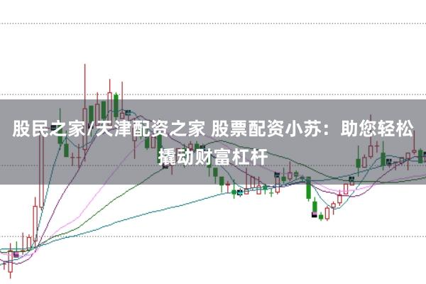 股民之家/天津配资之家 股票配资小苏：助您轻松撬动财富杠杆