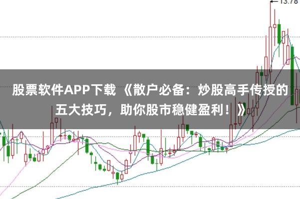 股票软件APP下载 《散户必备：炒股高手传授的五大技巧，助你股市稳健盈利！》