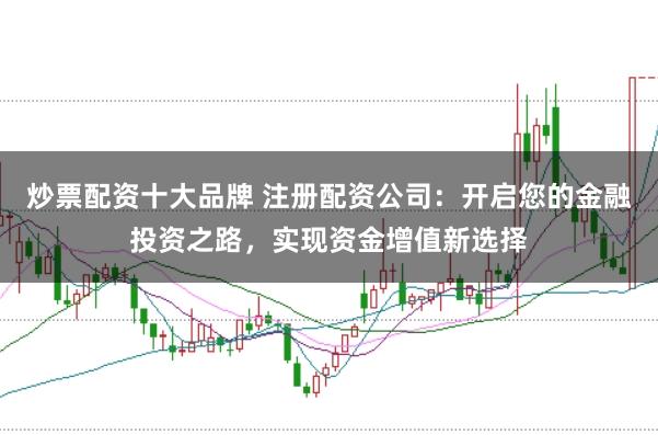 炒票配资十大品牌 注册配资公司：开启您的金融投资之路，实现资金增值新选择