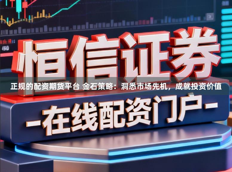 正规的配资期货平台 金石策略：洞悉市场先机，成就投资价值