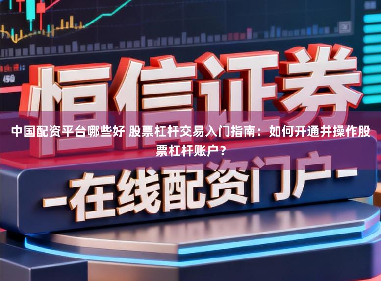 中国配资平台哪些好 股票杠杆交易入门指南：如何开通并操作股票杠杆账户？