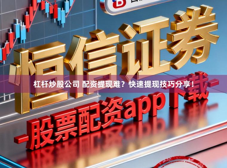 杠杆炒股公司 配资提现难？快速提现技巧分享！