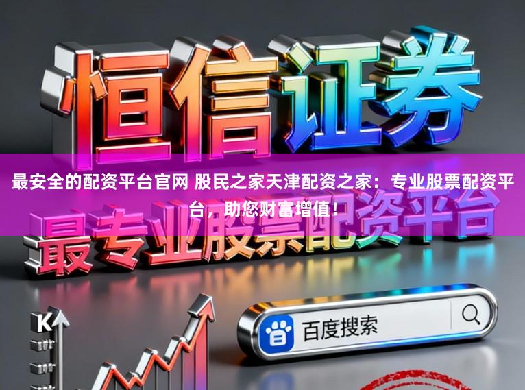 最安全的配资平台官网 股民之家天津配资之家：专业股票配资平台，助您财富增值！