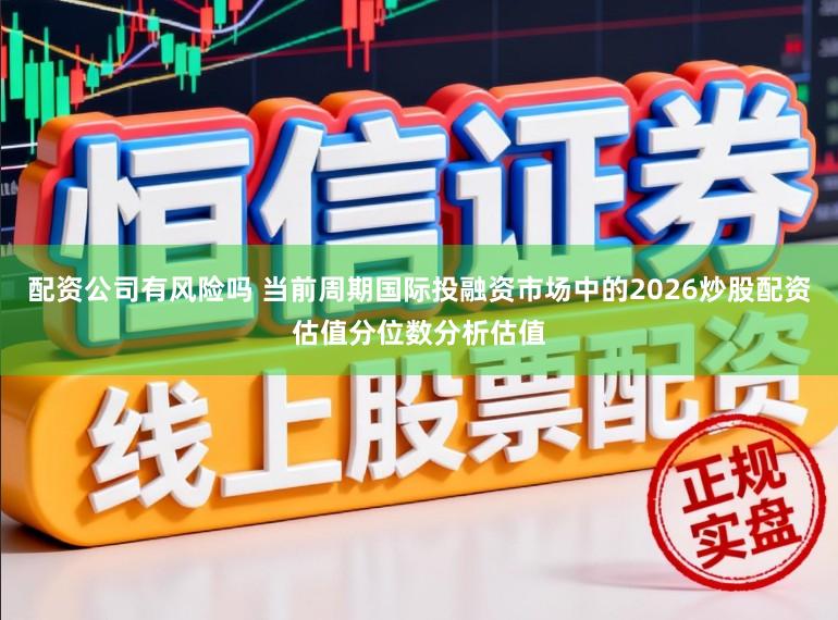 配资公司有风险吗 当前周期国际投融资市场中的2026炒股配资估值分位数分析估值