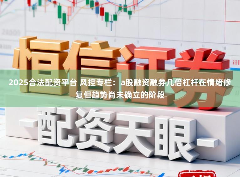 2025合法配资平台 风控专栏：a股融资融券几倍杠杆在情绪修复但趋势尚未确立的阶段