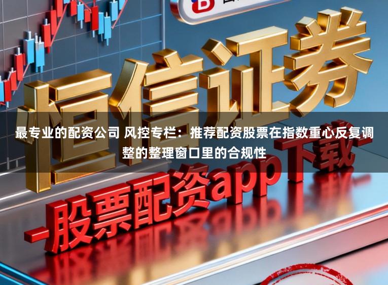 最专业的配资公司 风控专栏：推荐配资股票在指数重心反复调整的整理窗口里的合规性