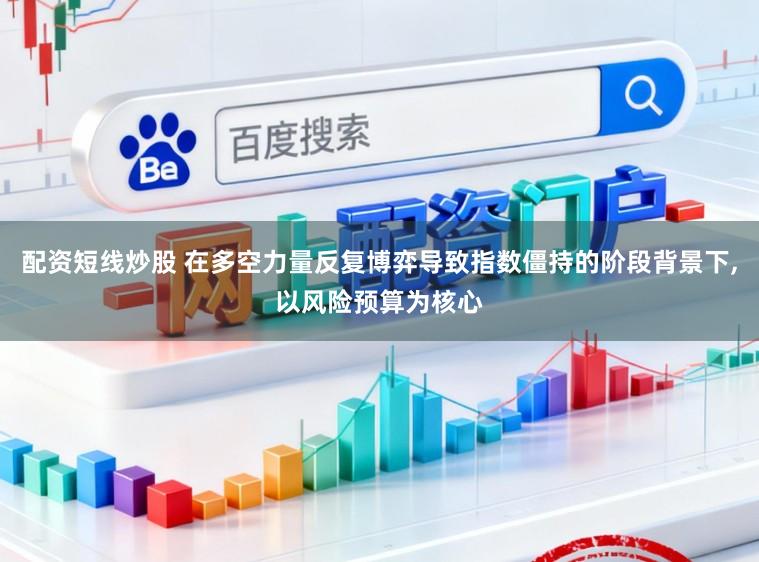 配资短线炒股 在多空力量反复博弈导致指数僵持的阶段背景下,以风险预算为核心