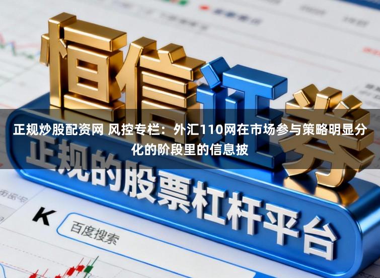 正规炒股配资网 风控专栏：外汇110网在市场参与策略明显分化的阶段里的信息披