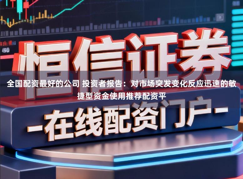 全国配资最好的公司 投资者报告：对市场突发变化反应迅速的敏捷型资金使用推荐配资平