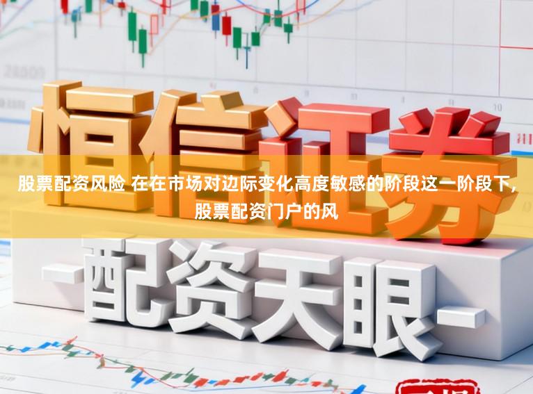 股票配资风险 在在市场对边际变化高度敏感的阶段这一阶段下,股票配资门户的风