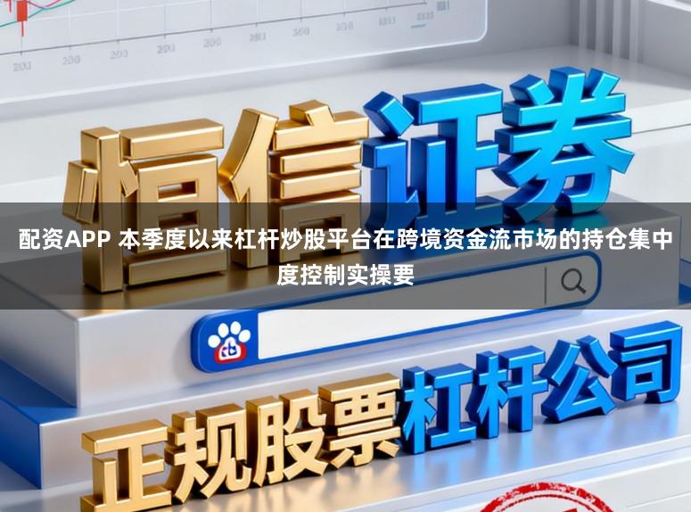 配资APP 本季度以来杠杆炒股平台在跨境资金流市场的持仓集中度控制实操要