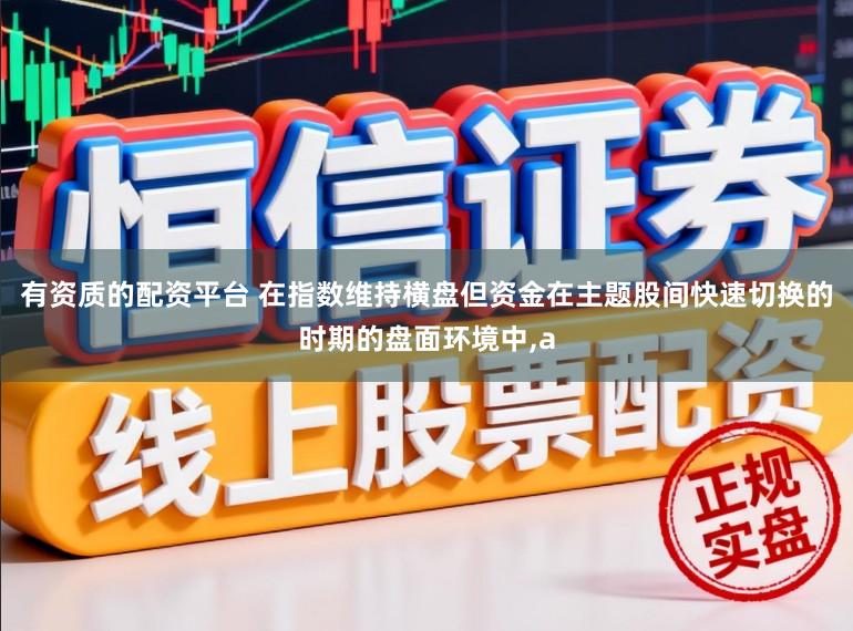 有资质的配资平台 在指数维持横盘但资金在主题股间快速切换的时期的盘面环境中,a