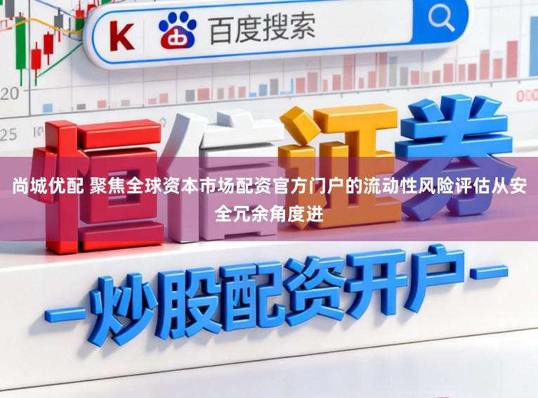 尚城优配 聚焦全球资本市场配资官方门户的流动性风险评估从安全冗余角度进