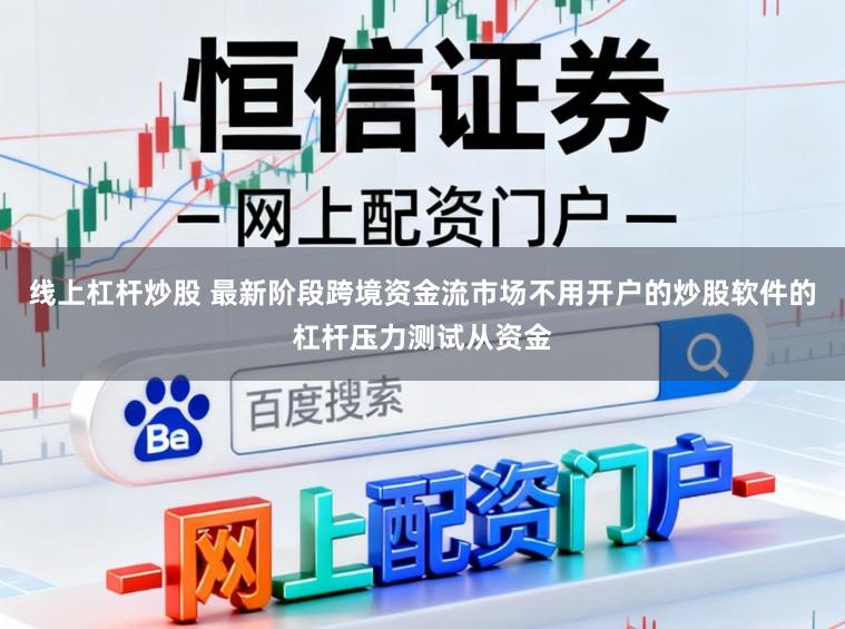 线上杠杆炒股 最新阶段跨境资金流市场不用开户的炒股软件的杠杆压力测试从资金