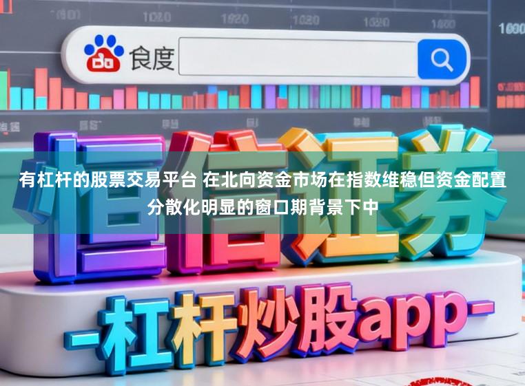 有杠杆的股票交易平台 在北向资金市场在指数维稳但资金配置分散化明显的窗口期背景下中